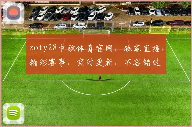 zoty28中欧体育官网,独家直播,精彩赛事,实时更新,不容错过