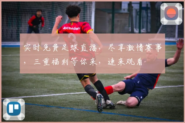 实时免费足球直播，尽享激情赛事，三重福利等你来，速来观看
