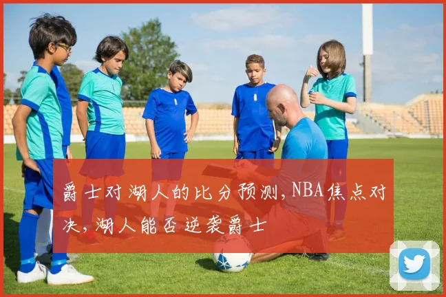 爵士对湖人的比分预测,NBA焦点对决,湖人能否逆袭爵士