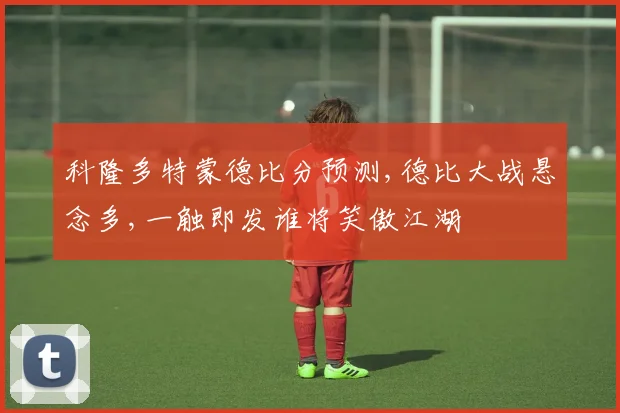科隆多特蒙德比分预测,德比大战悬念多,一触即发谁将笑傲江湖