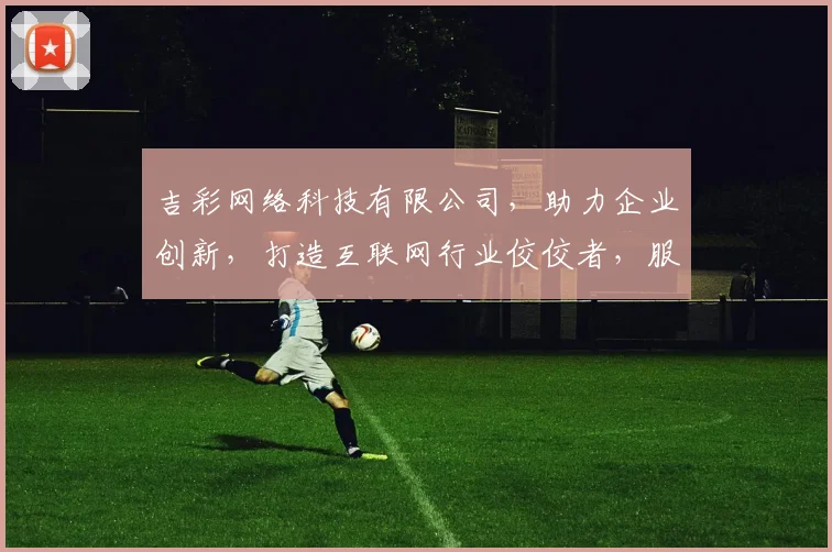 吉彩网络科技有限公司，助力企业创新，打造互联网行业佼佼者，服务升级，行业首选，品质保障。