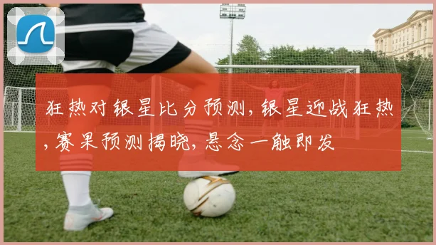 狂热对银星比分预测,银星迎战狂热,赛果预测揭晓,悬念一触即发