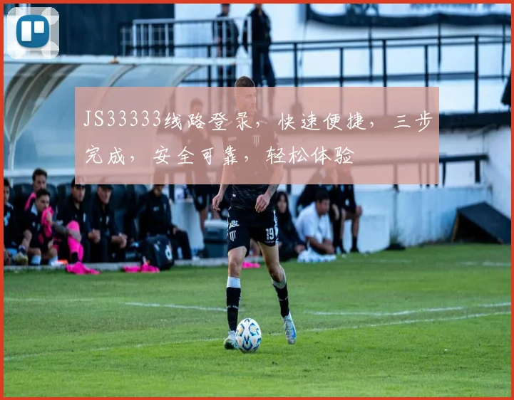 JS33333线路登录，快速便捷，三步完成，安全可靠，轻松体验