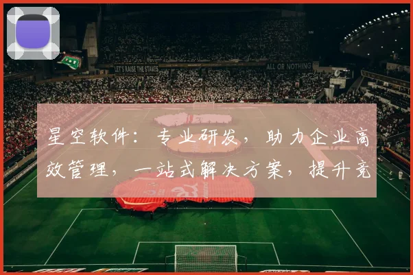 星空软件:专业研发,助力企业高效管理,一站式解决方案,提升竞争力,三步轻松上手。